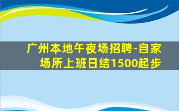 广州本地午夜场招聘-自家场所上班日结1500起步